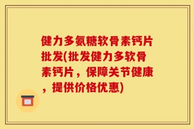 健力多氨糖软骨素钙片批发(批发健力多软骨素钙片，保障关节健康，提供价格优惠)
