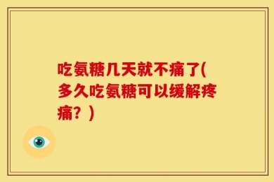 吃氨糖几天就不痛了(多久吃氨糖可以缓解疼痛？)