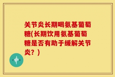 关节炎长期喝氨基葡萄糖(长期饮用氨基葡萄糖是否有助于缓解关节炎？)