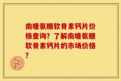 南塘氨糖软骨素钙片价格查询？了解南塘氨糖软骨素钙片的市场价格？