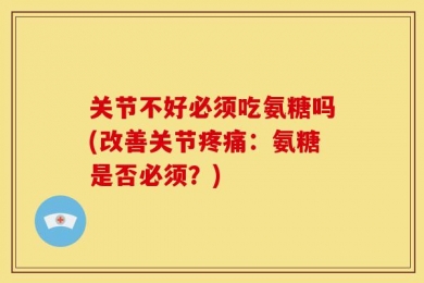 关节不好必须吃氨糖吗(改善关节疼痛：氨糖是否必须？)