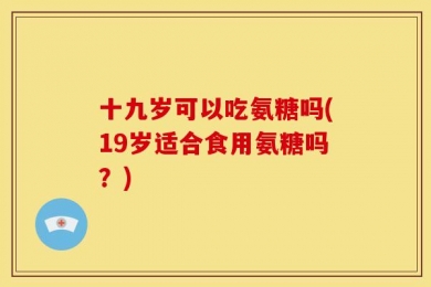 十九岁可以吃氨糖吗(19岁适合食用氨糖吗？)