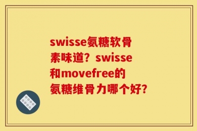 swisse氨糖软骨素味道？swisse和movefree的氨糖维骨力哪个好？