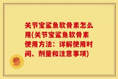 关节宝鲨鱼软骨素怎么用(关节宝鲨鱼软骨素使用方法：详解使用时间、剂量和注意事项)