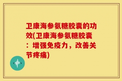 卫康海参氨糖胶囊的功效(卫康海参氨糖胶囊：增强免疫力，改善关节疼痛)