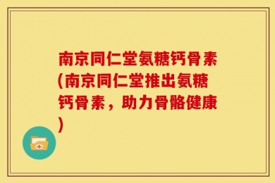 南京同仁堂氨糖钙骨素(南京同仁堂推出氨糖钙骨素，助力骨骼健康)