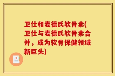 卫仕和麦德氏软骨素(卫仕与麦德氏软骨素合并，成为软骨保健领域新巨头)
