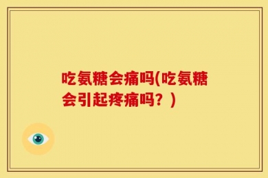 吃氨糖会痛吗(吃氨糖会引起疼痛吗？)
