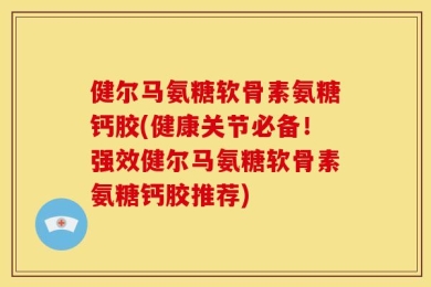 健尔马氨糖软骨素氨糖钙胶(健康关节必备！强效健尔马氨糖软骨素氨糖钙胶推荐)