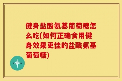 健身盐酸氨基葡萄糖怎么吃(如何正确食用健身效果更佳的盐酸氨基葡萄糖)