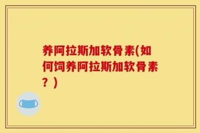 养阿拉斯加软骨素(如何饲养阿拉斯加软骨素？)