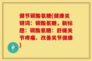 健节碳酸氨糖(健康关键词：碳酸氨糖，新标题：碳酸氨糖：舒缓关节疼痛、改善关节健康)