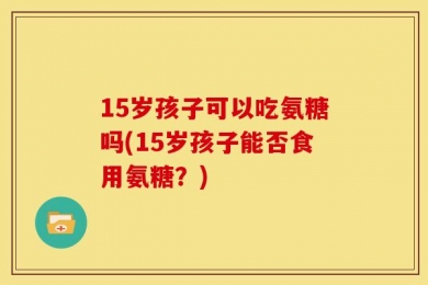 15岁孩子可以吃氨糖吗(15岁孩子能否食用氨糖？)