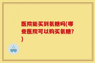 医院能买到氨糖吗(哪些医院可以购买氨糖？)
