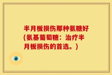 半月板损伤那种氨糖好(氨基葡萄糖：治疗半月板损伤的首选。)