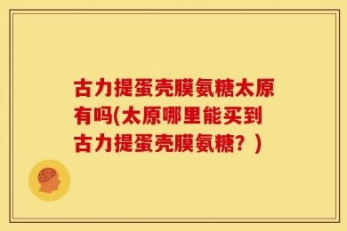 古力提蛋壳膜氨糖太原有吗(太原哪里能买到古力提蛋壳膜氨糖？)