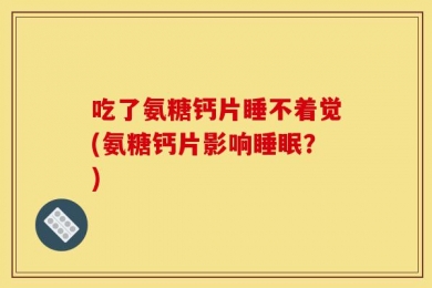 吃了氨糖钙片睡不着觉(氨糖钙片影响睡眠？)