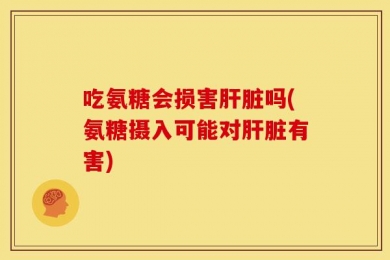 吃氨糖会损害肝脏吗(氨糖摄入可能对肝脏有害)