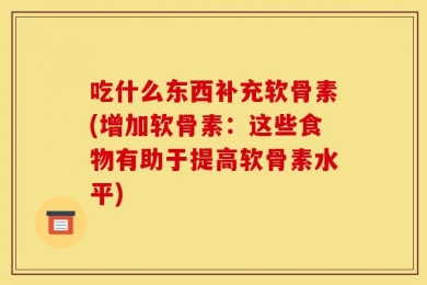 吃什么东西补充软骨素(增加软骨素：这些食物有助于提高软骨素水平)