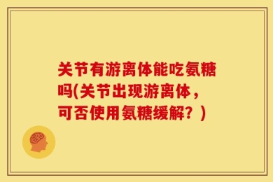 关节有游离体能吃氨糖吗(关节出现游离体，可否使用氨糖缓解？)