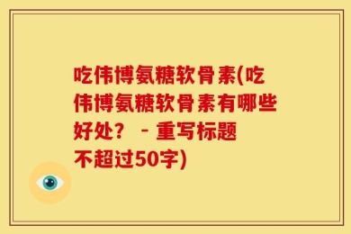 吃伟博氨糖软骨素(吃伟博氨糖软骨素有哪些好处？ - 重写标题不超过50字)