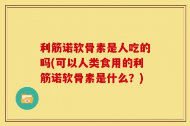利筋诺软骨素是人吃的吗(可以人类食用的利筋诺软骨素是什么？)