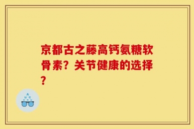 京都古之藤高钙氨糖软骨素？关节健康的选择？