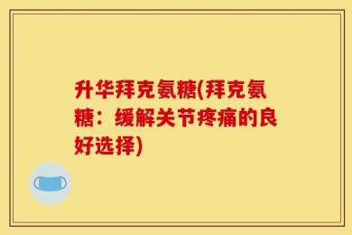 升华拜克氨糖(拜克氨糖：缓解关节疼痛的良好选择)