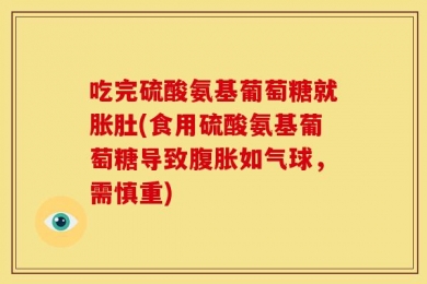 吃完硫酸氨基葡萄糖就胀肚(食用硫酸氨基葡萄糖导致腹胀如气球，需慎重)
