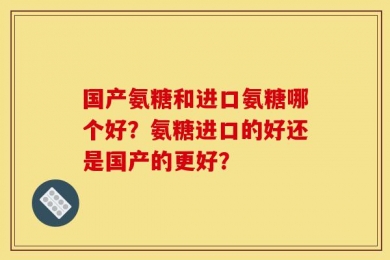 国产氨糖和进口氨糖哪个好？氨糖进口的好还是国产的更好？