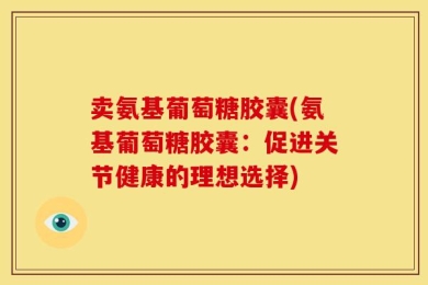 卖氨基葡萄糖胶囊(氨基葡萄糖胶囊：促进关节健康的理想选择)