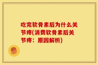 吃完软骨素后为什么关节疼(消费软骨素后关节疼：原因解析)