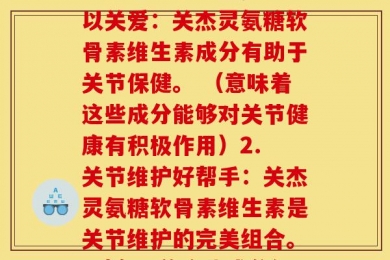关杰灵氨糖软骨素维生素(这里提供两个不同的选项：1. 给关节以关爱：关杰灵氨糖软骨素维生素成分有助于关节保健。 （意味着这些成分能够对关节健康有积极作用）2. 关节维护好帮手：关杰灵氨糖软骨素维生素是关节维护的完美组合。 （意味着这些成分组合在一起是非常适合维护关节健康的）)