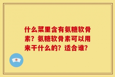 什么菜里含有氨糖软骨素？氨糖软骨素可以用来干什么的？适合谁？