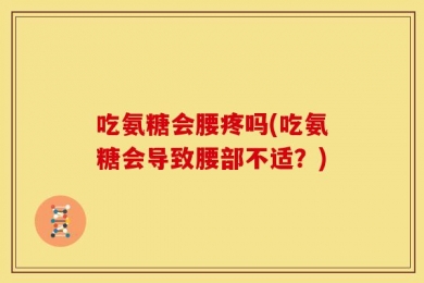 吃氨糖会腰疼吗(吃氨糖会导致腰部不适？)