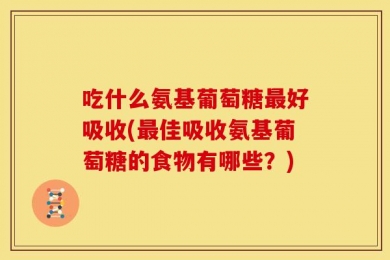 吃什么氨基葡萄糖最好吸收(最佳吸收氨基葡萄糖的食物有哪些？)