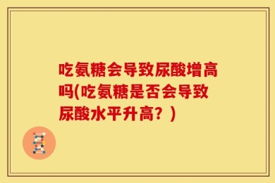 吃氨糖会导致尿酸增高吗(吃氨糖是否会导致尿酸水平升高？)