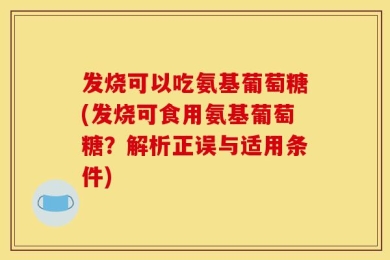 发烧可以吃氨基葡萄糖(发烧可食用氨基葡萄糖？解析正误与适用条件)
