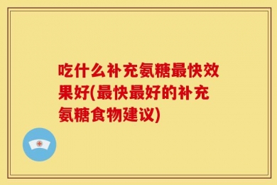 吃什么补充氨糖最快效果好(最快最好的补充氨糖食物建议)