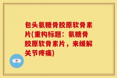 包头氨糖骨胶原软骨素片(重构标题：氨糖骨胶原软骨素片，来缓解关节疼痛)