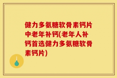 健力多氨糖软骨素钙片中老年补钙(老年人补钙首选健力多氨糖软骨素钙片)