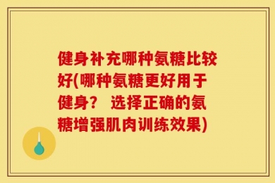 健身补充哪种氨糖比较好(哪种氨糖更好用于健身？ 选择正确的氨糖增强肌肉训练效果)