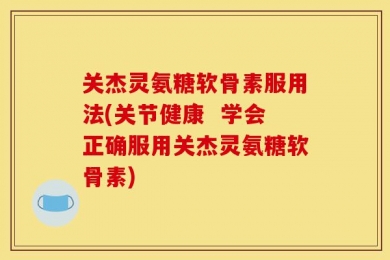 关杰灵氨糖软骨素服用法(关节健康  学会正确服用关杰灵氨糖软骨素)