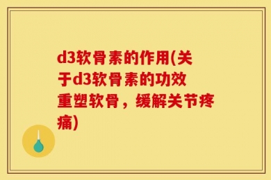 d3软骨素的作用(关于d3软骨素的功效 重塑软骨，缓解关节疼痛)
