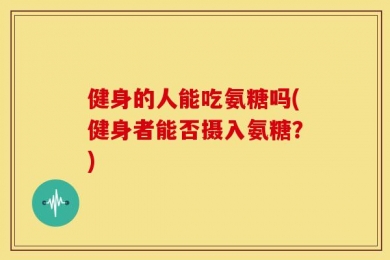 健身的人能吃氨糖吗(健身者能否摄入氨糖？)