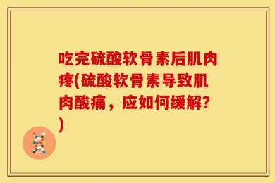 吃完硫酸软骨素后肌肉疼(硫酸软骨素导致肌肉酸痛，应如何缓解？)