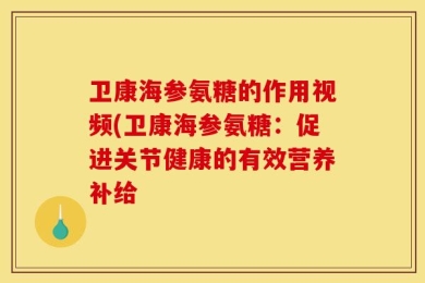 卫康海参氨糖的作用视频(卫康海参氨糖：促进关节健康的有效营养补给