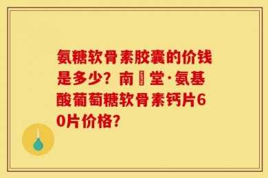 氨糖软骨素胶囊的价钱是多少？南雲堂·氨基酸葡萄糖软骨素钙片60片价格？