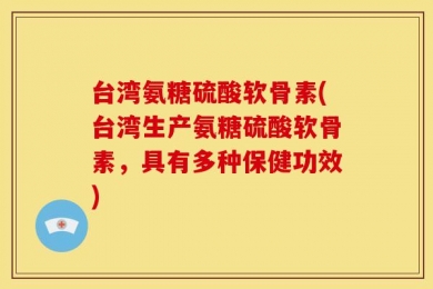 台湾氨糖硫酸软骨素(台湾生产氨糖硫酸软骨素，具有多种保健功效)