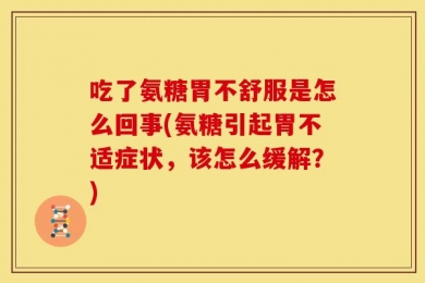 吃了氨糖胃不舒服是怎么回事(氨糖引起胃不适症状，该怎么缓解？)